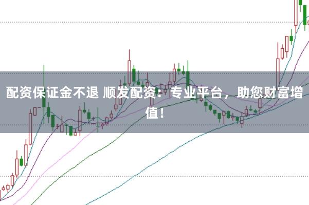 配资保证金不退 顺发配资：专业平台，助您财富增值！