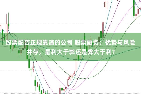股票配资正规靠谱的公司 股票融资：优势与风险并存，是利大于弊还是弊大于利？