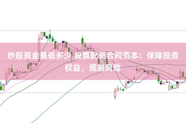 炒股资金最低多少 股票配资合同范本：保障投资权益，规避风险