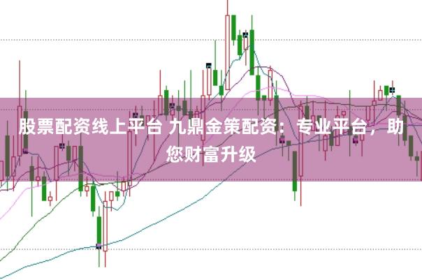 股票配资线上平台 九鼎金策配资：专业平台，助您财富升级