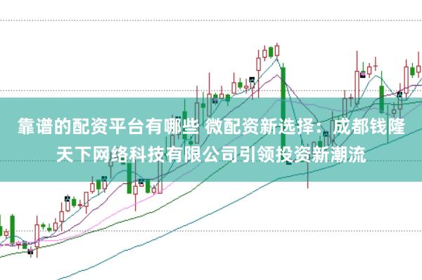 靠谱的配资平台有哪些 微配资新选择：成都钱隆天下网络科技有限公司引领投资新潮流