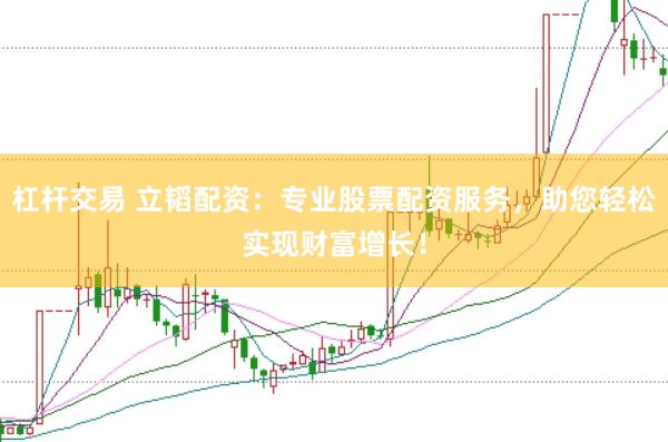 杠杆交易 立韬配资：专业股票配资服务，助您轻松实现财富增长！
