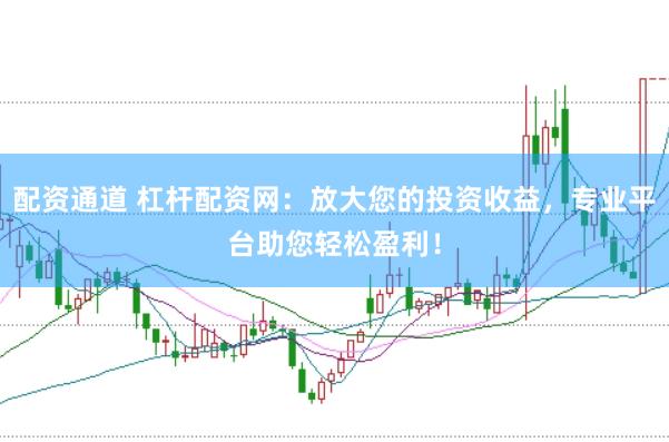 配资通道 杠杆配资网：放大您的投资收益，专业平台助您轻松盈利！