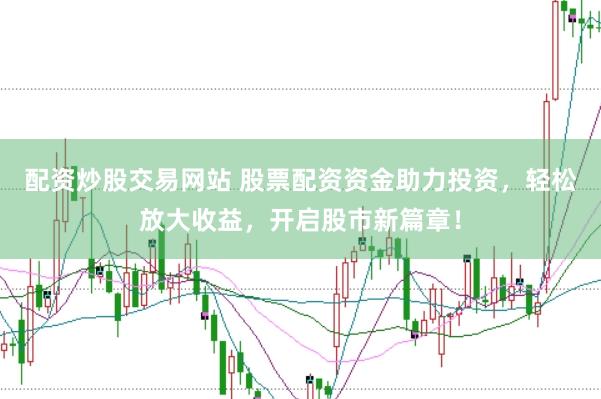 配资炒股交易网站 股票配资资金助力投资，轻松放大收益，开启股市新篇章！