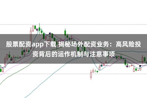 股票配资app下载 揭秘场外配资业务：高风险投资背后的运作机制与注意事项
