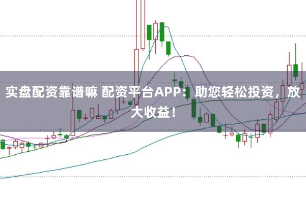 实盘配资靠谱嘛 配资平台APP：助您轻松投资，放大收益！