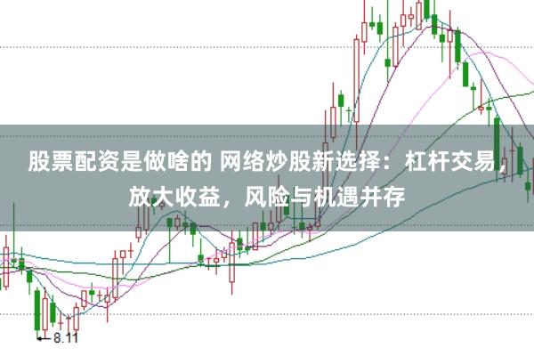 股票配资是做啥的 网络炒股新选择：杠杆交易，放大收益，风险与机遇并存