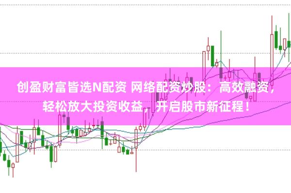 创盈财富皆选N配资 网络配资炒股：高效融资，轻松放大投资收益，开启股市新征程！