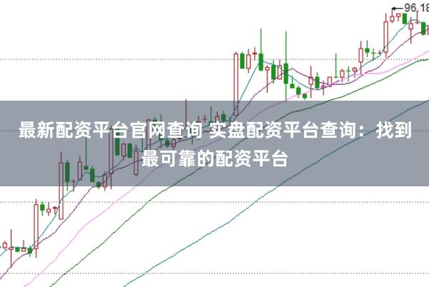 最新配资平台官网查询 实盘配资平台查询：找到最可靠的配资平台