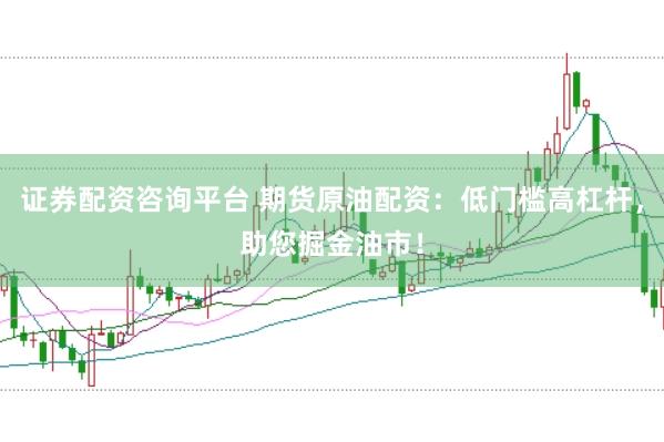 证券配资咨询平台 期货原油配资：低门槛高杠杆，助您掘金油市！