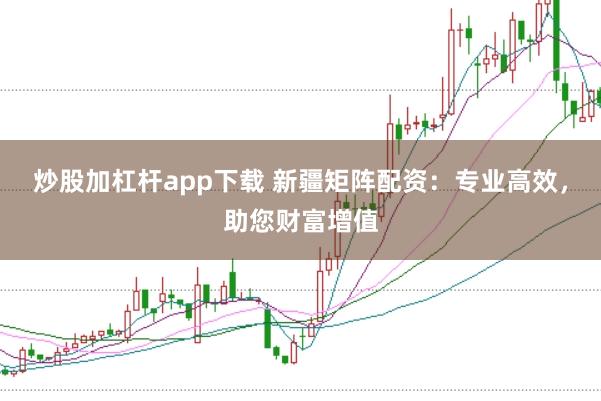 炒股加杠杆app下载 新疆矩阵配资：专业高效，助您财富增值