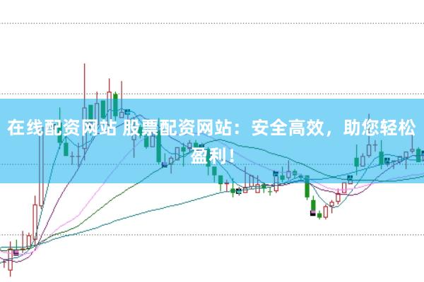 在线配资网站 股票配资网站：安全高效，助您轻松盈利！