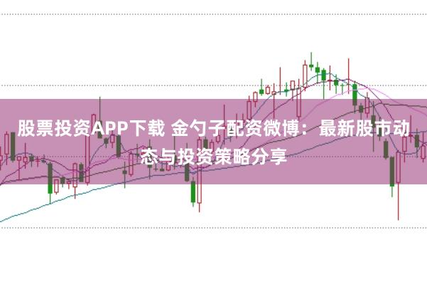 股票投资APP下载 金勺子配资微博：最新股市动态与投资策略分享