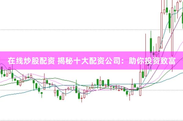 在线炒股配资 揭秘十大配资公司：助你投资致富