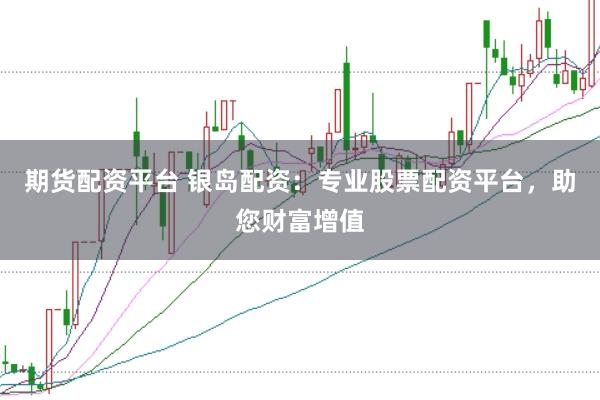 期货配资平台 银岛配资：专业股票配资平台，助您财富增值