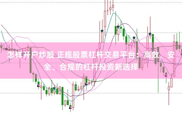 怎样开户炒股 正规股票杠杆交易平台：高效、安全、合规的杠杆投资新选择