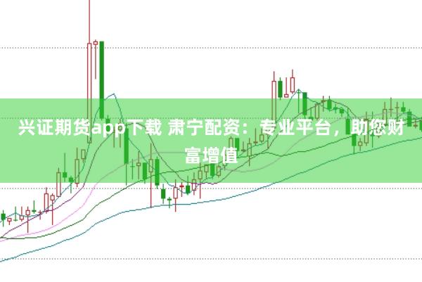 兴证期货app下载 肃宁配资：专业平台，助您财富增值