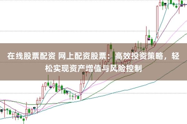 在线股票配资 网上配资股票：高效投资策略，轻松实现资产增值与风险控制