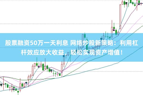 股票融资50万一天利息 网络炒股新策略：利用杠杆效应放大收益，轻松实现资产增值！