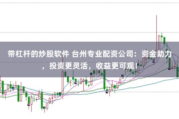 带杠杆的炒股软件 台州专业配资公司：资金助力，投资更灵活，收益更可观！