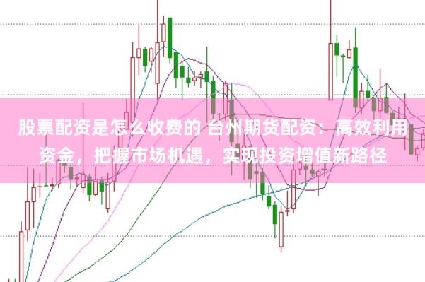 股票配资是怎么收费的 台州期货配资：高效利用资金，把握市场机遇，实现投资增值新路径