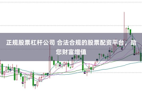 正规股票杠杆公司 合法合规的股票配资平台，助您财富增值