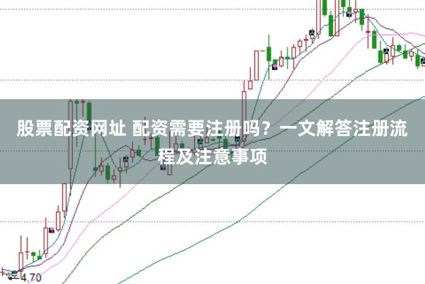 股票配资网址 配资需要注册吗？一文解答注册流程及注意事项