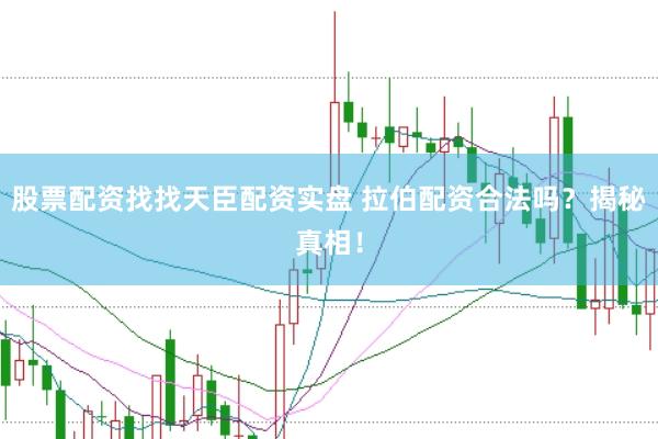 股票配资找找天臣配资实盘 拉伯配资合法吗？揭秘真相！