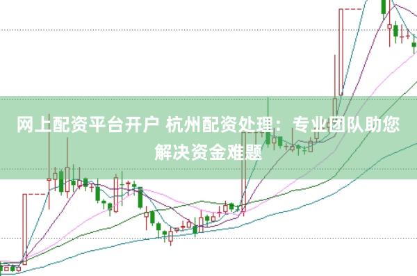 网上配资平台开户 杭州配资处理：专业团队助您解决资金难题