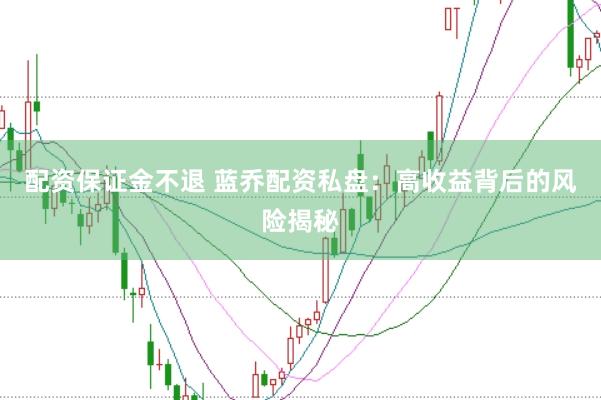 配资保证金不退 蓝乔配资私盘：高收益背后的风险揭秘