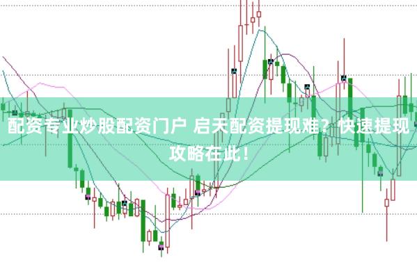 配资专业炒股配资门户 启天配资提现难？快速提现攻略在此！