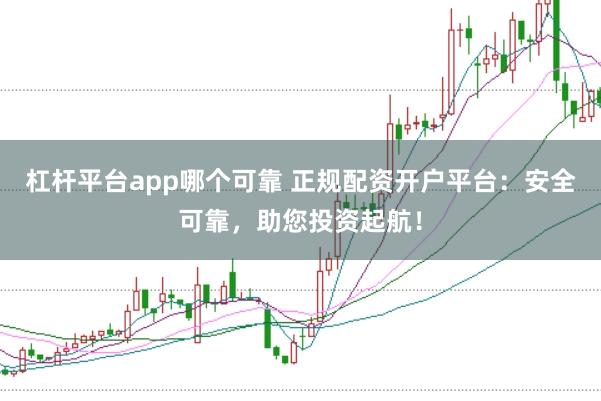 杠杆平台app哪个可靠 正规配资开户平台：安全可靠，助您投资起航！