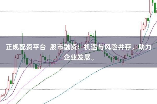 正规配资平台  股市融资：机遇与风险并存，助力企业发展。