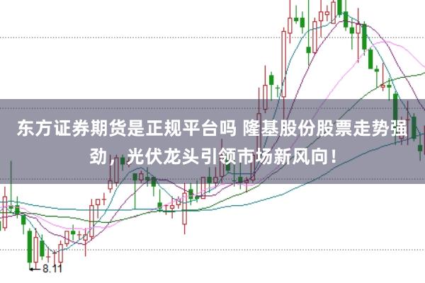 东方证券期货是正规平台吗 隆基股份股票走势强劲，光伏龙头引领市场新风向！