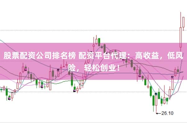 股票配资公司排名榜 配资平台代理：高收益，低风险，轻松创业！