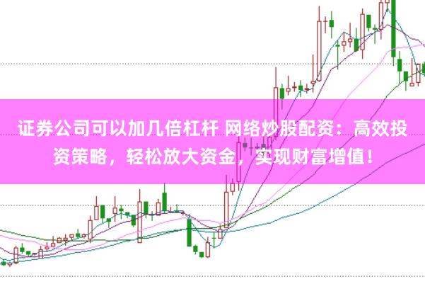 证券公司可以加几倍杠杆 网络炒股配资：高效投资策略，轻松放大资金，实现财富增值！
