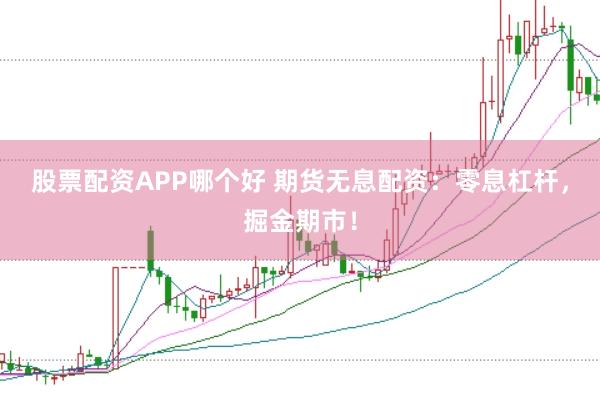 股票配资APP哪个好 期货无息配资：零息杠杆，掘金期市！