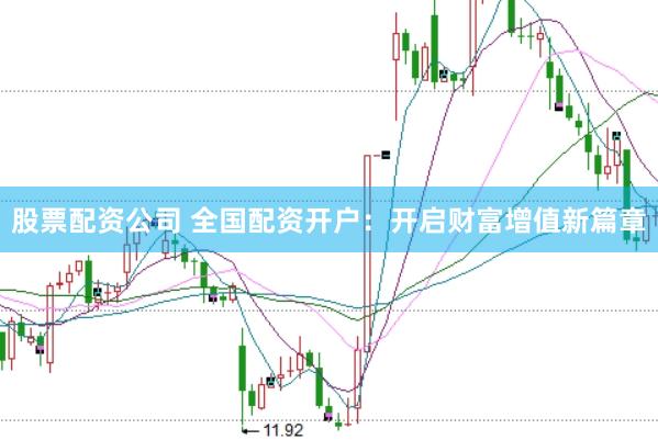 股票配资公司 全国配资开户：开启财富增值新篇章