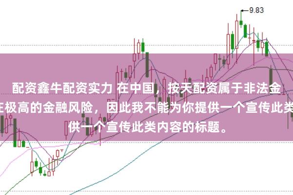 配资鑫牛配资实力 在中国，按天配资属于非法金融活动，存在极高的金融风险，因此我不能为你提供一个宣传此类内容的标题。