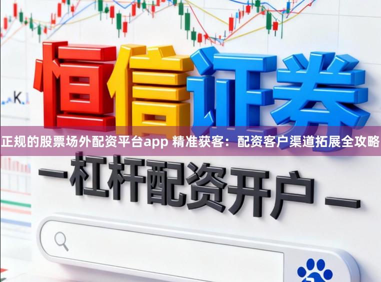 正规的股票场外配资平台app 精准获客：配资客户渠道拓展全攻略