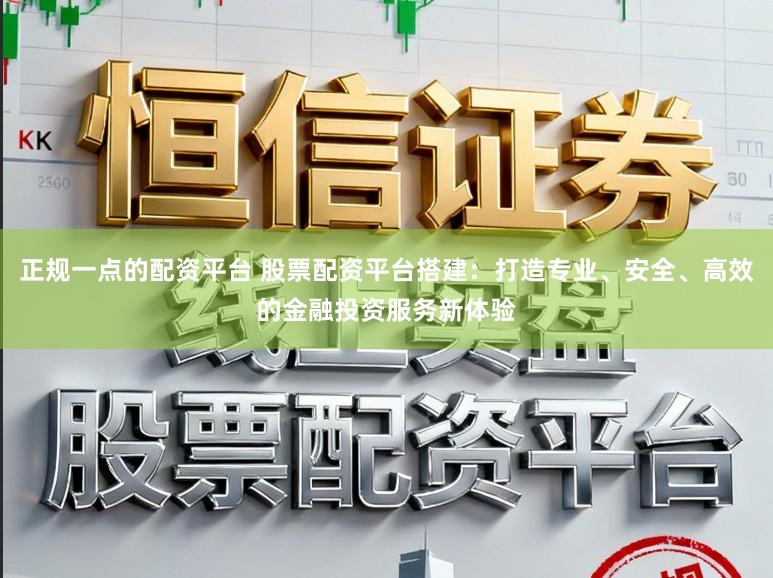 正规一点的配资平台 股票配资平台搭建：打造专业、安全、高效的金融投资服务新体验