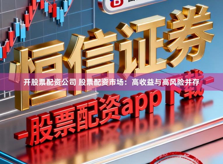 开股票配资公司 股票配资市场：高收益与高风险并存