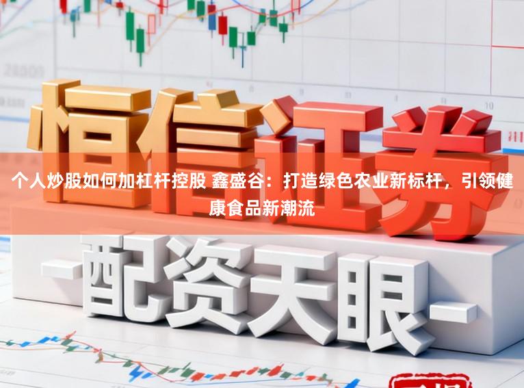 个人炒股如何加杠杆控股 鑫盛谷：打造绿色农业新标杆，引领健康食品新潮流