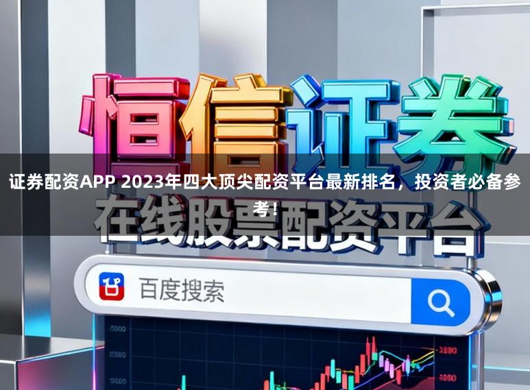 证券配资APP 2023年四大顶尖配资平台最新排名，投资者必备参考！