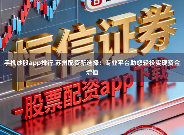 手机炒股app排行 苏州配资新选择：专业平台助您轻松实现资金增值