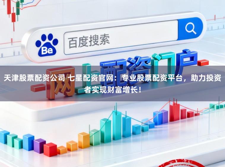 天津股票配资公司 七星配资官网：专业股票配资平台，助力投资者实现财富增长！