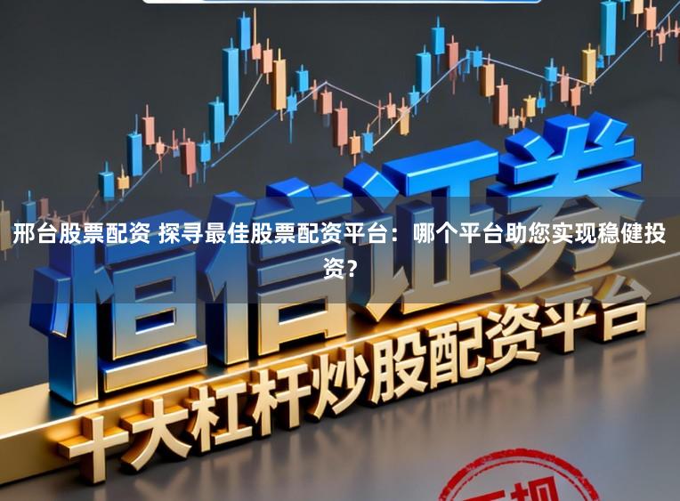 邢台股票配资 探寻最佳股票配资平台：哪个平台助您实现稳健投资？