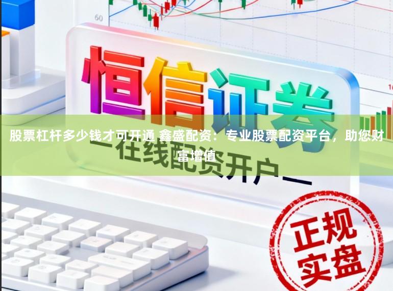 股票杠杆多少钱才可开通 鑫盛配资：专业股票配资平台，助您财富增值