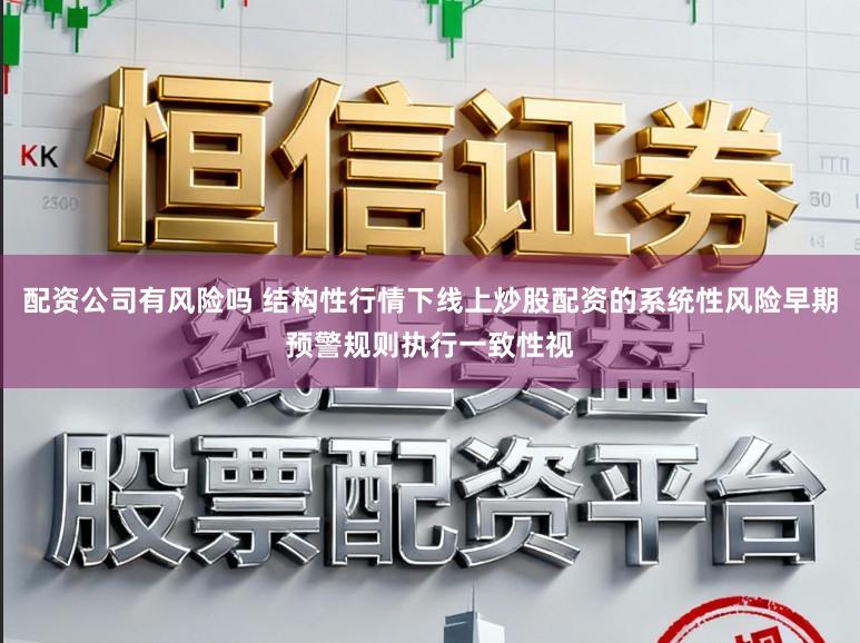 配资公司有风险吗 结构性行情下线上炒股配资的系统性风险早期预警规则执行一致性视