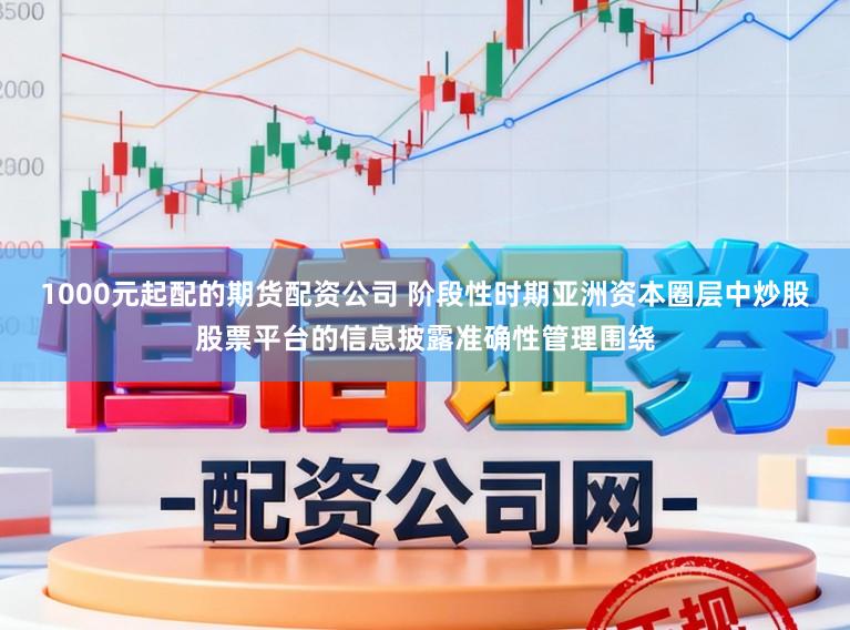1000元起配的期货配资公司 阶段性时期亚洲资本圈层中炒股股票平台的信息披露准确性管理围绕